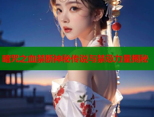 暗咒之血禁断神秘传说与禁忌力量揭秘  第2张
