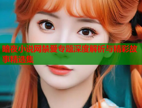 暗夜小说网禁爱专题深度解析与精彩故事精选集