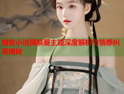 暗夜小说网禁爱主题深度解析与情感纠葛揭秘