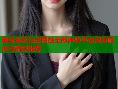 暗夜禁区在线网站全新体验平台深度解析与精彩推荐