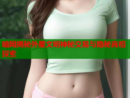 暗网揭秘外星文明神秘交易与隐秘真相探索