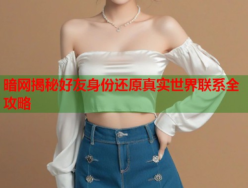 暗网揭秘好友身份还原真实世界联系全攻略