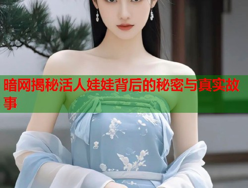 暗网揭秘活人娃娃背后的秘密与真实故事