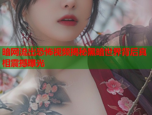 暗网流出恐怖视频揭秘黑暗世界背后真相震撼曝光