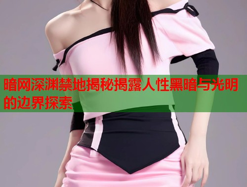 暗网深渊禁地揭秘揭露人性黑暗与光明的边界探索