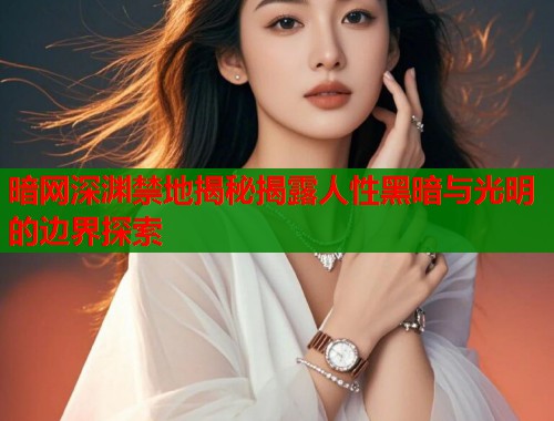 暗网深渊禁地揭秘揭露人性黑暗与光明的边界探索  第2张
