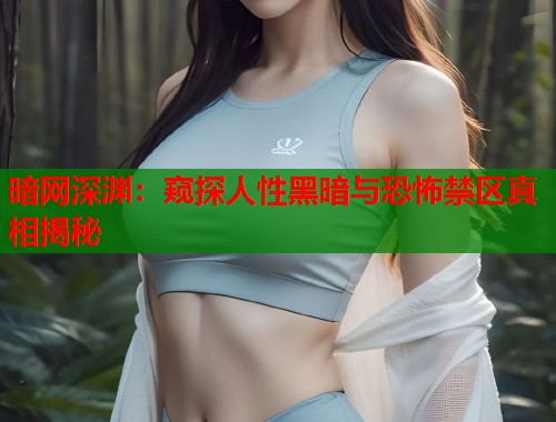 暗网深渊：窥探人性黑暗与恐怖禁区真相揭秘