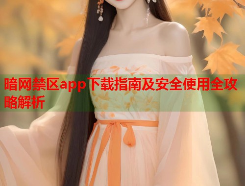 暗网禁区app下载指南及安全使用全攻略解析