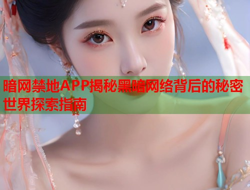 暗网禁地APP揭秘黑暗网络背后的秘密世界探索指南  第1张