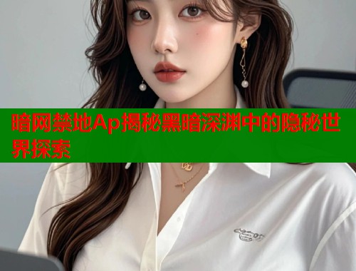 暗网禁地Ap揭秘黑暗深渊中的隐秘世界探索  第1张