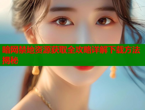 暗网禁地资源获取全攻略详解下载方法揭秘  第1张