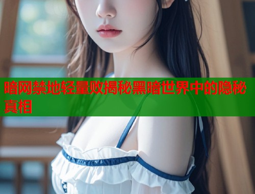 暗网禁地轻量败揭秘黑暗世界中的隐秘真相  第1张