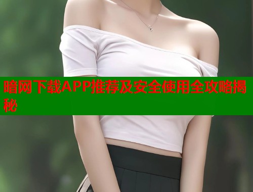 暗网下载APP推荐及安全使用全攻略揭秘  第1张