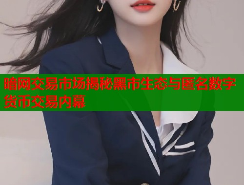 暗网交易市场揭秘黑市生态与匿名数字货币交易内幕  第1张