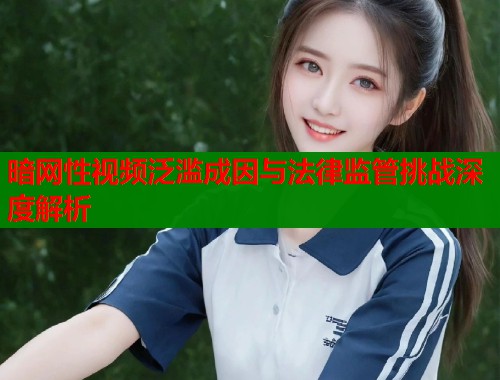 暗网性视频泛滥成因与法律监管挑战深度解析  第1张