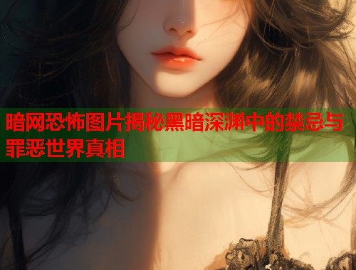 暗网恐怖图片揭秘黑暗深渊中的禁忌与罪恶世界真相  第2张
