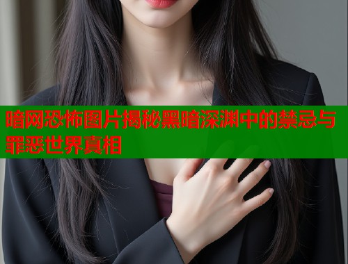 暗网恐怖图片揭秘黑暗深渊中的禁忌与罪恶世界真相