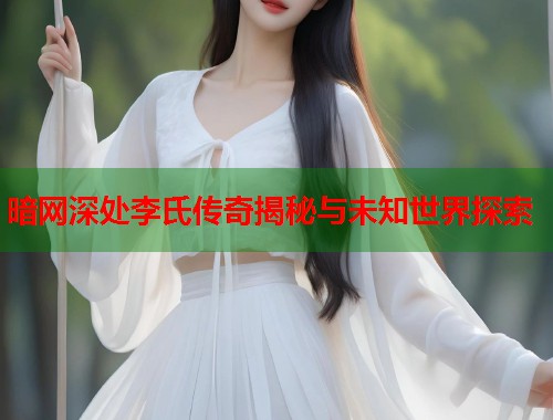 暗网深处李氏传奇揭秘与未知世界探索