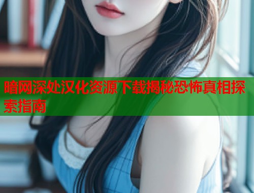 暗网深处汉化资源下载揭秘恐怖真相探索指南