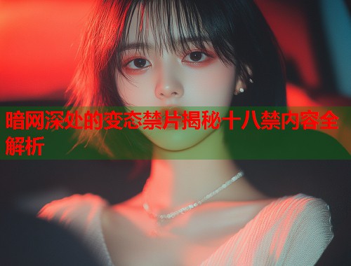 暗网深处的变态禁片揭秘十八禁内容全解析