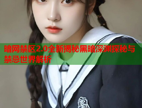 暗网禁区2.0全新揭秘黑暗深渊探秘与禁忌世界解析