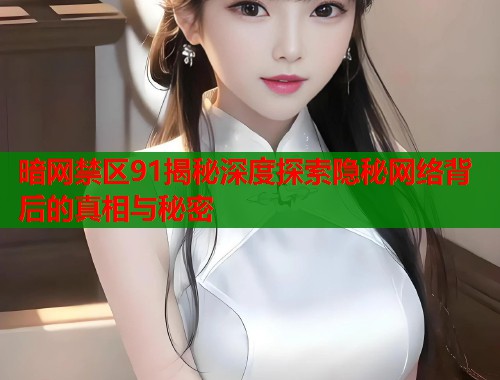 暗网禁区91揭秘深度探索隐秘网络背后的真相与秘密