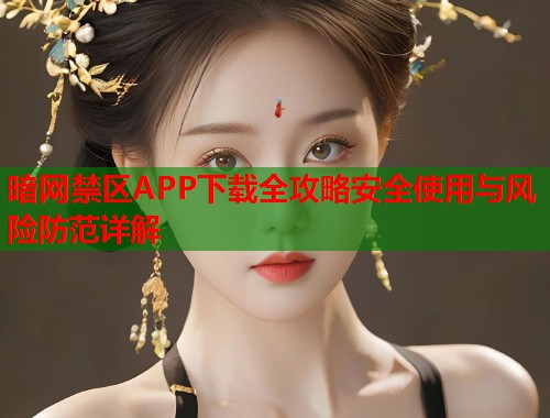 暗网禁区APP下载全攻略安全使用与风险防范详解