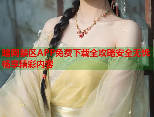 暗网禁区APP免费下载全攻略安全无忧畅享精彩内容