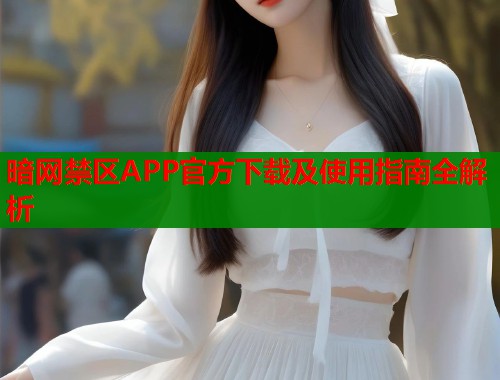 暗网禁区APP官方下载及使用指南全解析