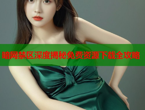 暗网禁区深度揭秘免费资源下载全攻略