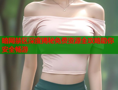 暗网禁区深度揭秘免费资源全攻略助你安全畅游