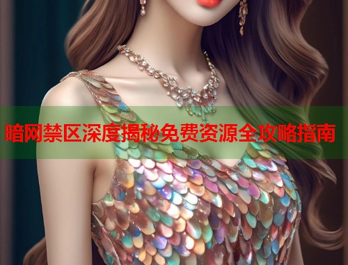 暗网禁区深度揭秘免费资源全攻略指南