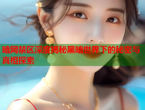 暗网禁区深度揭秘黑暗世界下的秘密与真相探索