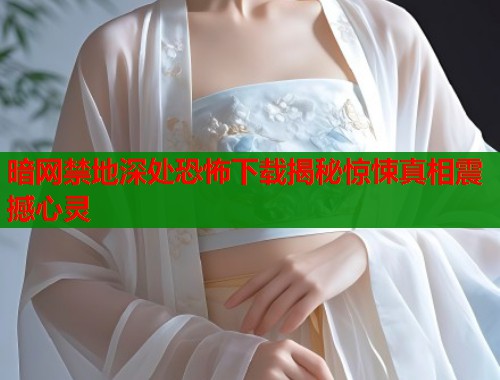 暗网禁地深处恐怖下载揭秘惊悚真相震撼心灵