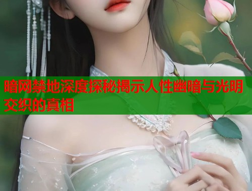 暗网禁地深度探秘揭示人性幽暗与光明交织的真相