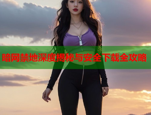 暗网禁地深度揭秘与安全下载全攻略