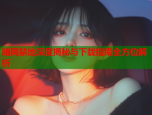 暗网禁地深度揭秘与下载指南全方位解析