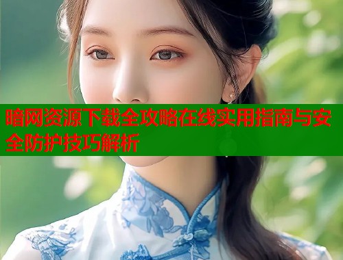 暗网资源下载全攻略在线实用指南与安全防护技巧解析
