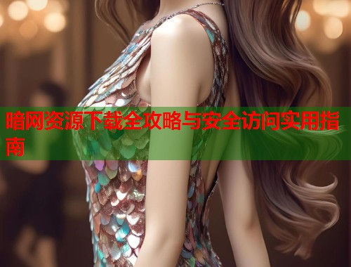 暗网资源下载全攻略与安全访问实用指南