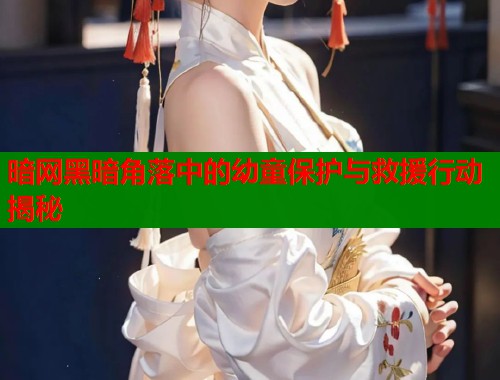 暗网黑暗角落中的幼童保护与救援行动揭秘