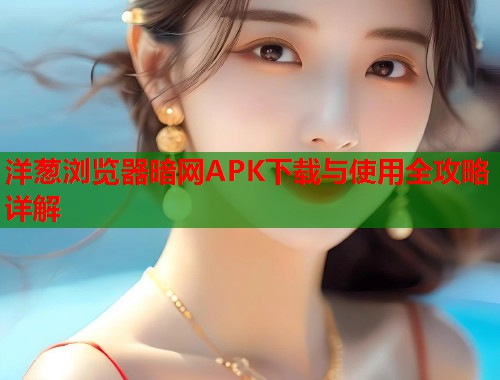 洋葱浏览器暗网APK下载与使用全攻略详解
