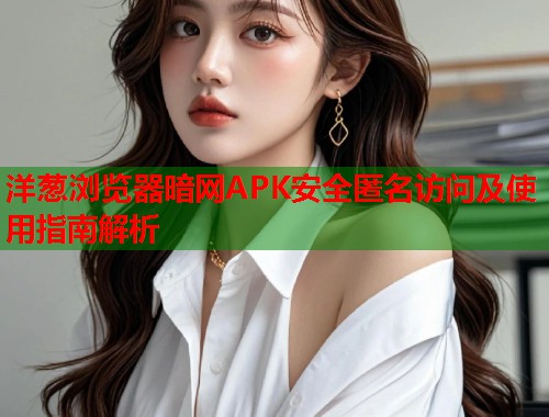 洋葱浏览器暗网APK安全匿名访问及使用指南解析
