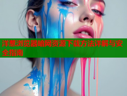 洋葱浏览器暗网资源下载方法详解与安全指南