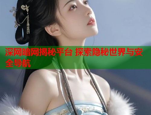 深网暗网揭秘平台 探索隐秘世界与安全导航