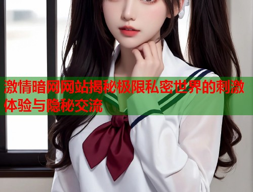 激情暗网网站揭秘极限私密世界的刺激体验与隐秘交流