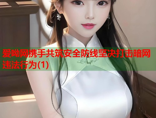 爱呦网携手共筑安全防线坚决打击暗网违法行为(1)
