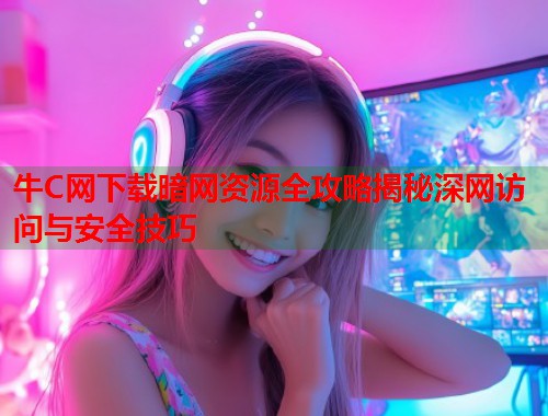 牛C网下载暗网资源全攻略揭秘深网访问与安全技巧