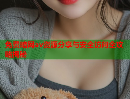 免费暗网av资源分享与安全访问全攻略揭秘