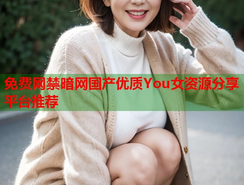 免费网禁暗网国产优质You女资源分享平台推荐