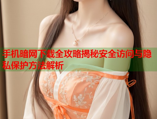 手机暗网下载全攻略揭秘安全访问与隐私保护方法解析  第1张